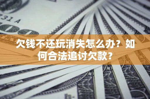 济南欠钱不还玩消失怎么办？如何合法追讨欠款？