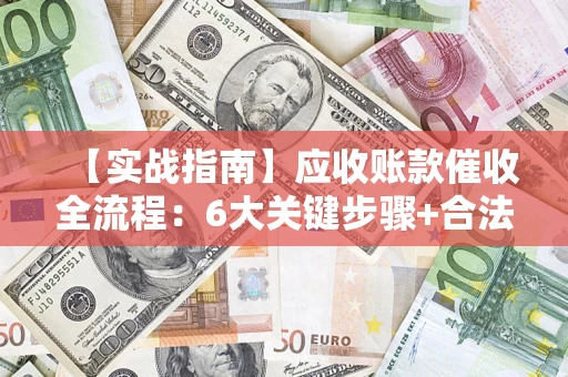 济南【实战指南】应收账款催收全流程：6大关键步骤+合法回款技巧