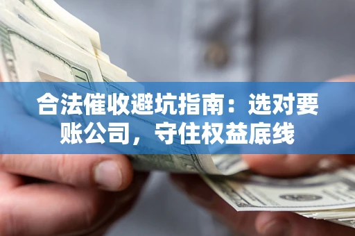济南合法催收避坑指南：选对要账公司，守住权益底线