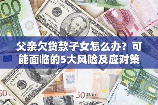 济南父亲欠贷款子女怎么办？可能面临的5大风险及应对策略