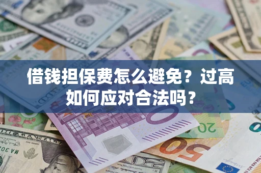 济南借钱担保费怎么避免？过高如何应对合法吗？
