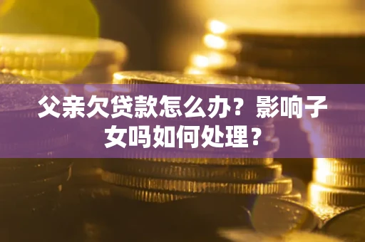济南父亲欠贷款怎么办？影响子女吗如何处理？