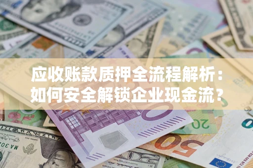济南应收账款质押全流程解析：如何安全解锁企业现金流？