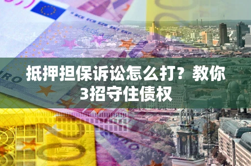 济南抵押担保诉讼怎么打？教你3招守住债权