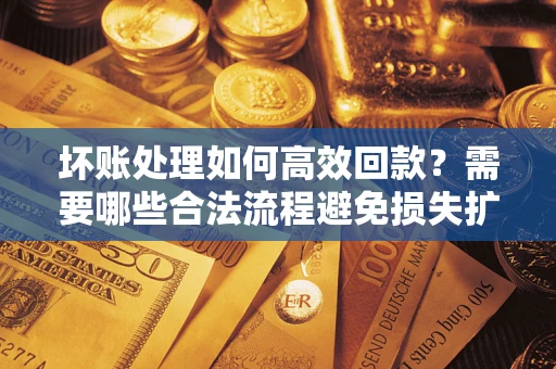 济南坏账处理如何高效回款？需要哪些合法流程避免损失扩大？