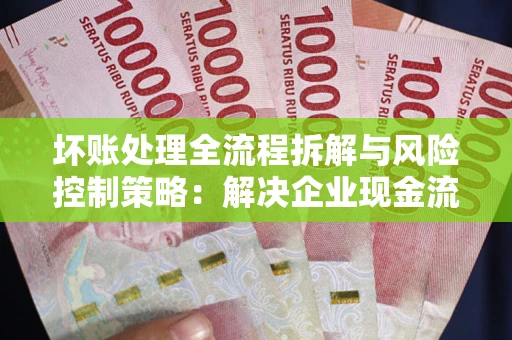 济南坏账处理全流程拆解与风险控制策略：解决企业现金流顽疾的实战指南