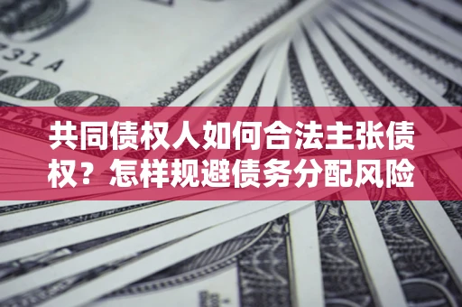 济南共同债权人如何合法主张债权？怎样规避债务分配风险？