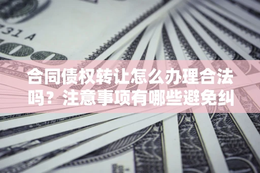 济南合同债权转让怎么办理合法吗？注意事项有哪些避免纠纷？