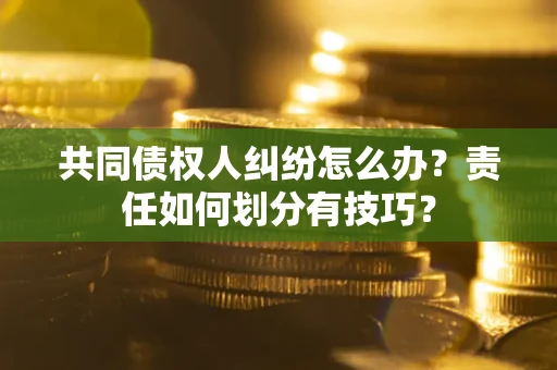 济南共同债权人纠纷怎么办？责任如何划分有技巧？