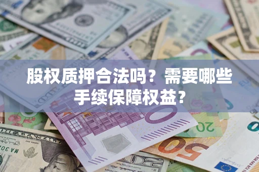 济南股权质押合法吗？需要哪些手续保障权益？