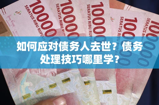 济南如何应对债务人去世？债务处理技巧哪里学？