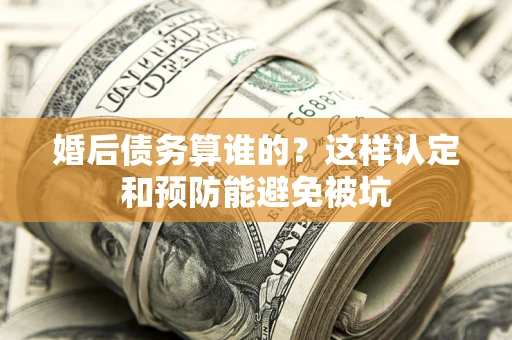 济南婚后债务算谁的？这样认定和预防能避免被坑