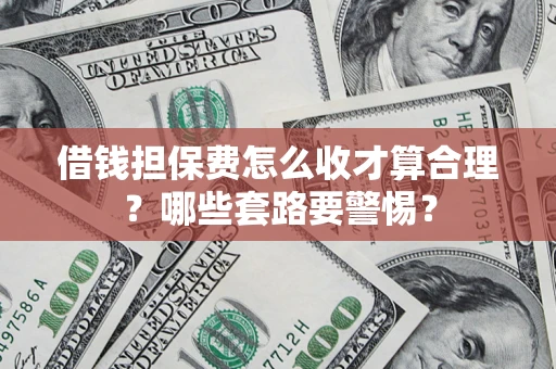 济南借钱担保费怎么收才算合理？哪些套路要警惕？