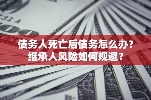 济南债务人死亡后债务怎么办？继承人风险如何规避？