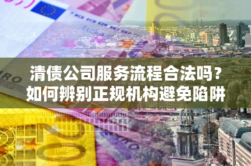 济南清债公司服务流程合法吗？如何辨别正规机构避免陷阱？