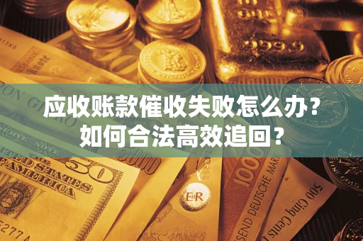 济南应收账款催收失败怎么办？如何合法高效追回？
