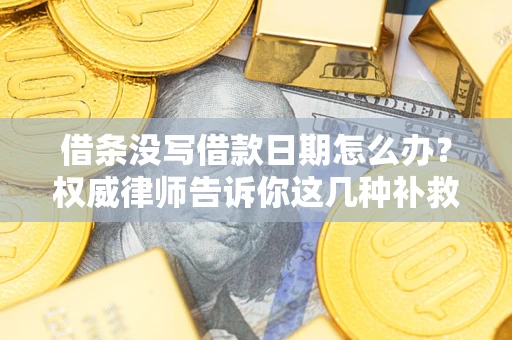 济南借条没写借款日期怎么办？权威律师告诉你这几种补救方法！