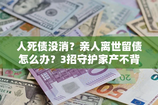 济南人死债没消？亲人离世留债怎么办？3招守护家产不背锅
