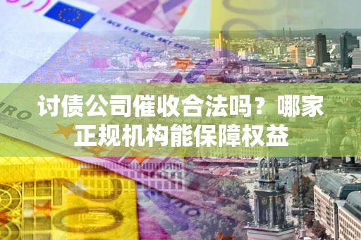 济南讨债公司催收合法吗？哪家正规机构能保障权益