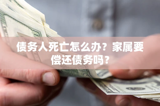 济南债务人死亡怎么办？家属要偿还债务吗？