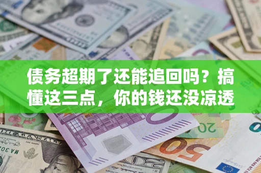 济南债务超期了还能追回吗？搞懂这三点，你的钱还没凉透