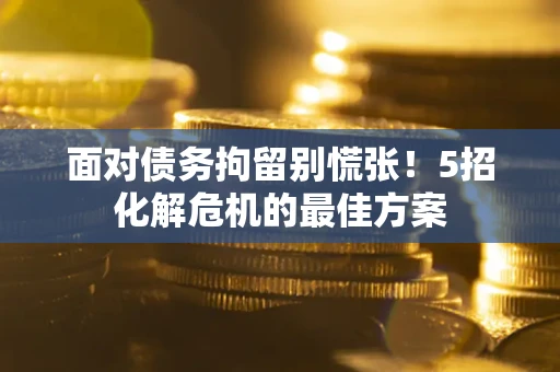 济南面对债务拘留别慌张！5招化解危机的最佳方案