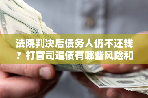 济南法院判决后债务人仍不还钱？打官司追债有哪些风险和技巧？