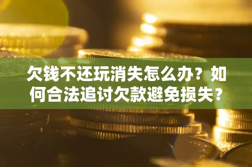 济南欠钱不还玩消失怎么办？如何合法追讨欠款避免损失？