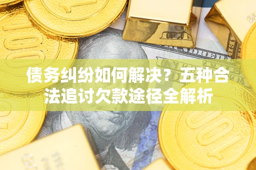 济南债务纠纷如何解决？五种合法追讨欠款途径全解析