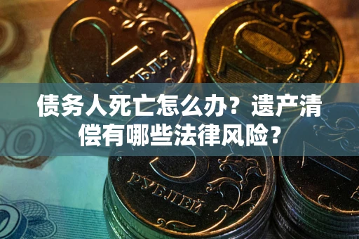 济南债务人死亡怎么办？遗产清偿有哪些法律风险？