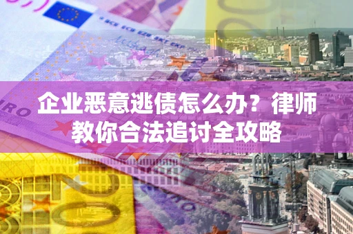 济南企业恶意逃债怎么办？律师教你合法追讨全攻略
