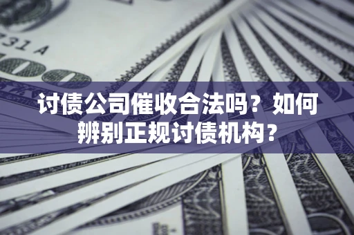 济南讨债公司催收合法吗？如何辨别正规讨债机构？
