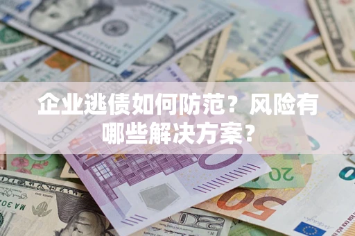 济南企业逃债如何防范？风险有哪些解决方案？
