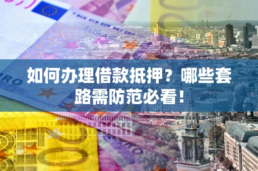 济南如何办理借款抵押？哪些套路需防范必看！