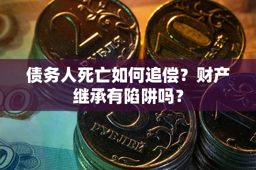 济南债务人死亡如何追偿？财产继承有陷阱吗？
