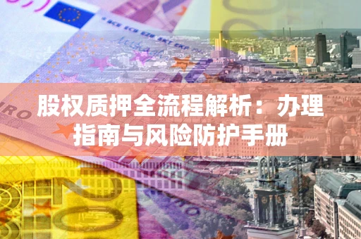 济南股权质押全流程解析：办理指南与风险防护手册