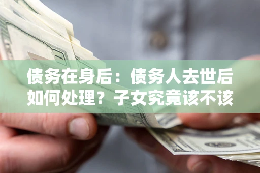 济南债务在身后：债务人去世后如何处理？子女究竟该不该还钱？
