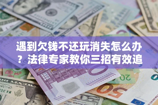 济南遇到欠钱不还玩消失怎么办？法律专家教你三招有效追债！