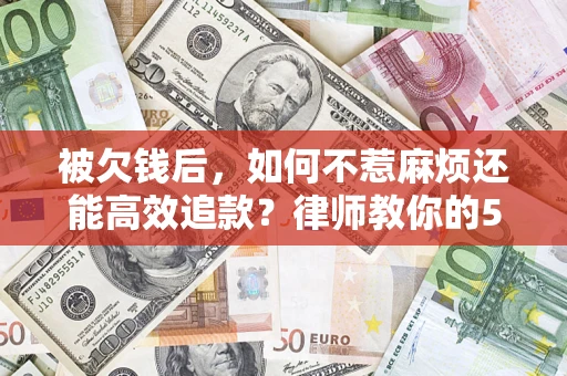 济南被欠钱后，如何不惹麻烦还能高效追款？律师教你的5步合法讨债法