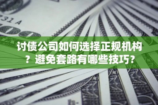 济南讨债公司如何选择正规机构？避免套路有哪些技巧？