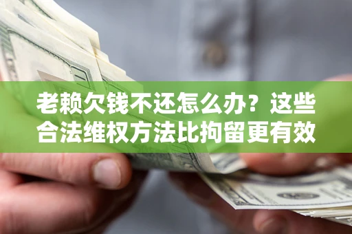 济南老赖欠钱不还怎么办？这些合法维权方法比拘留更有效