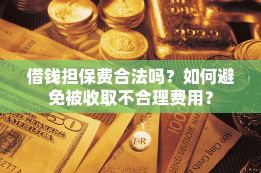 济南借钱担保费合法吗？如何避免被收取不合理费用？