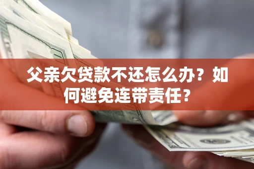 济南父亲欠贷款不还怎么办？如何避免连带责任？