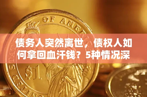 济南债务人突然离世，债权人如何拿回血汗钱？5种情况深度解析