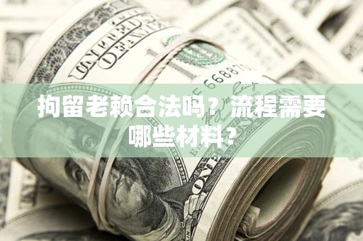 济南拘留老赖合法吗？流程需要哪些材料？