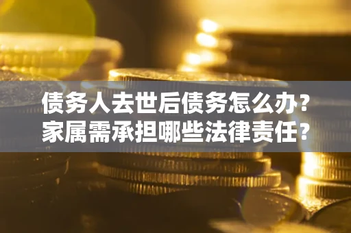 济南债务人去世后债务怎么办？家属需承担哪些法律责任？