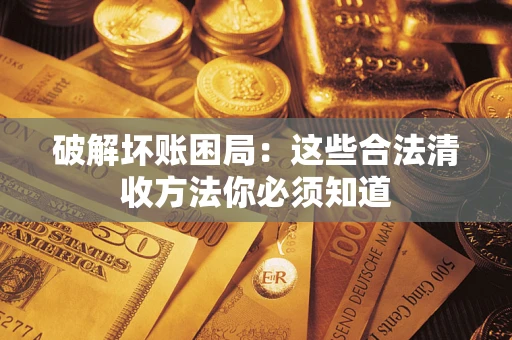 济南破解坏账困局：这些合法清收方法你必须知道