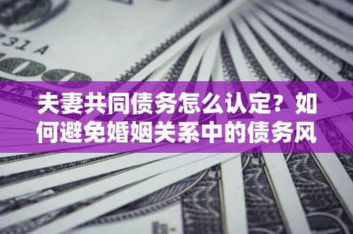 济南夫妻共同债务怎么认定？如何避免婚姻关系中的债务风险？