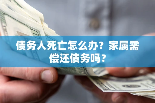 济南债务人死亡怎么办？家属需偿还债务吗？