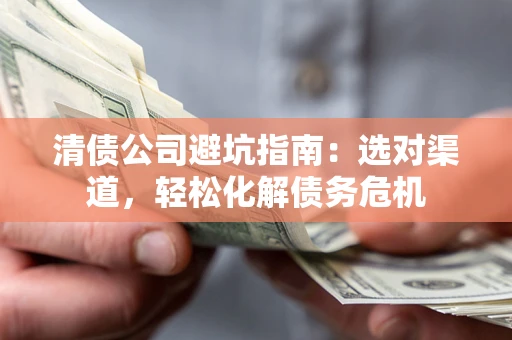 济南清债公司避坑指南：选对渠道，轻松化解债务危机